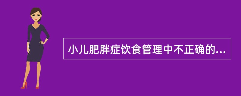 小儿肥胖症饮食管理中不正确的是（　　）。