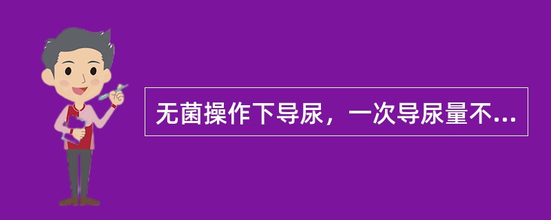 无菌操作下导尿，一次导尿量不应超过（　　）。