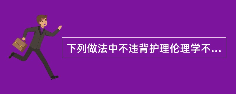 下列做法中不违背护理伦理学不伤害原则的是