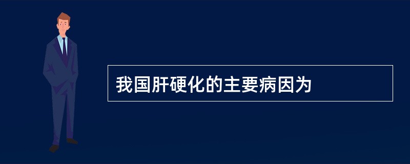 我国肝硬化的主要病因为