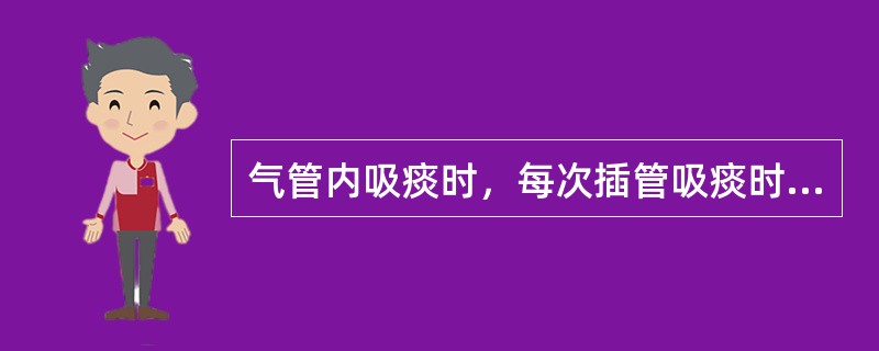 气管内吸痰时，每次插管吸痰时间不宜超过