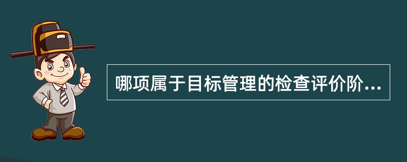 哪项属于目标管理的检查评价阶段的？（　　）