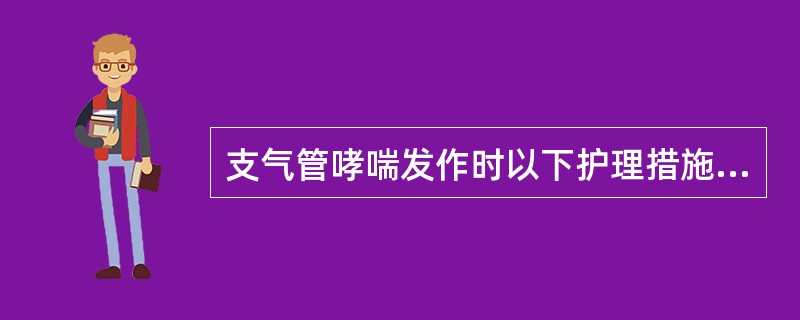 支气管哮喘发作时以下护理措施不妥的是