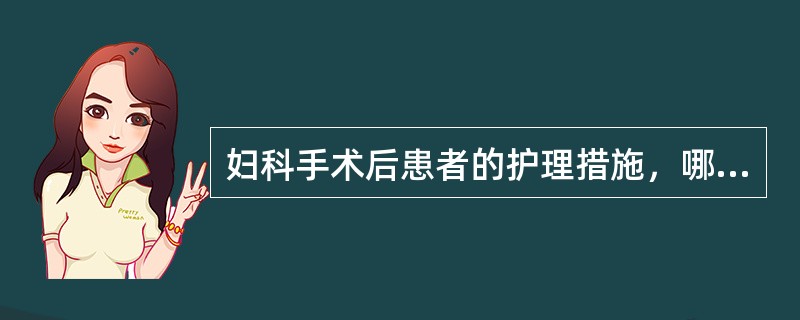 妇科手术后患者的护理措施，哪项正确？（　　）