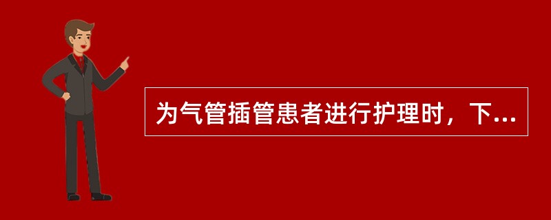 为气管插管患者进行护理时，下列哪项措施不正确