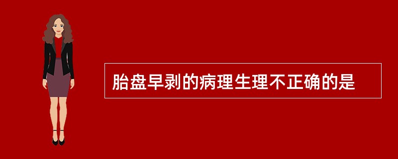 胎盘早剥的病理生理不正确的是