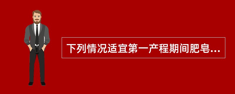 下列情况适宜第一产程期间肥皂水灌肠的是