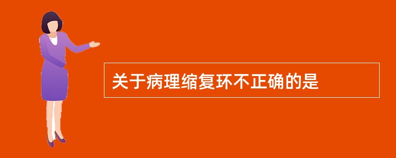 关于病理缩复环不正确的是