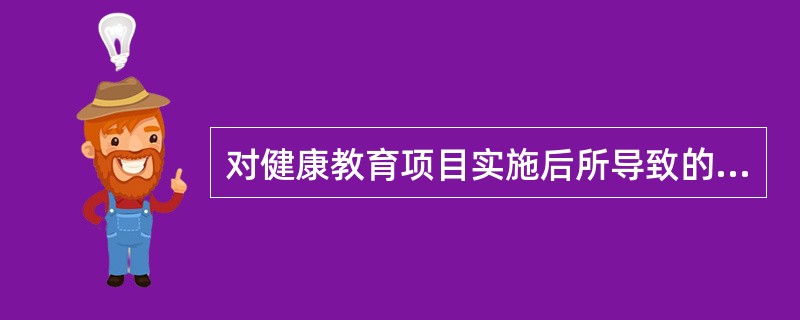 对健康教育项目实施后所导致的目标人群健康状况及生活质量的变化进行评价，称为