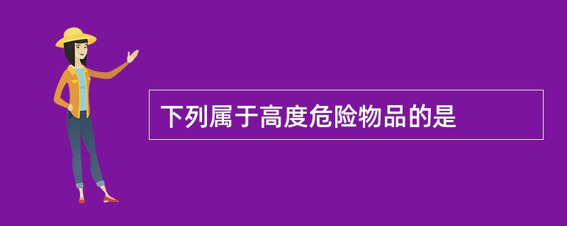 下列属于高度危险物品的是