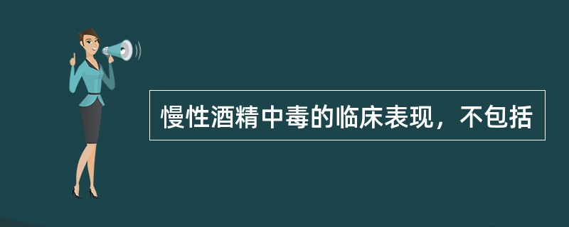 慢性酒精中毒的临床表现，不包括