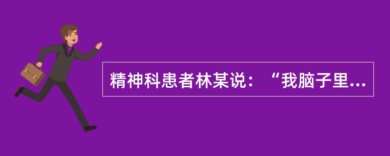 精神科患者林某说：“我脑子里乱哄哄的，都是因为我太聪明了。我的血液里全是聪明，又浓又稠。我必须生个孩子，把我的聪明分给他一半，我才能好。要不然我就得喝芬达汽水，把我的聪明冲淡一点……，我想喝汽水。”请