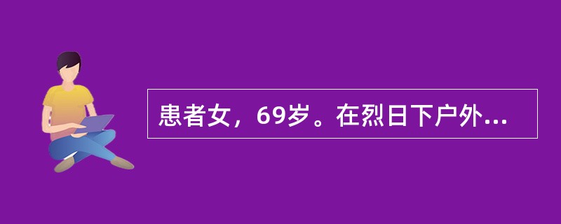 患者女，69岁。在烈日下户外活动2小时，回家后出现头晕、头胀、头痛、恶心。休息片刻后觉发热、面红、气急心悸、全身乏力，便躺下睡觉。家人回家发现患者颜面潮红，呼之能醒，但反应迟钝，即送医院。体检：体温4