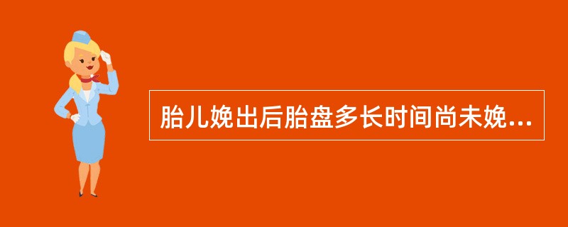 胎儿娩出后胎盘多长时间尚未娩出者称为胎盘滞留