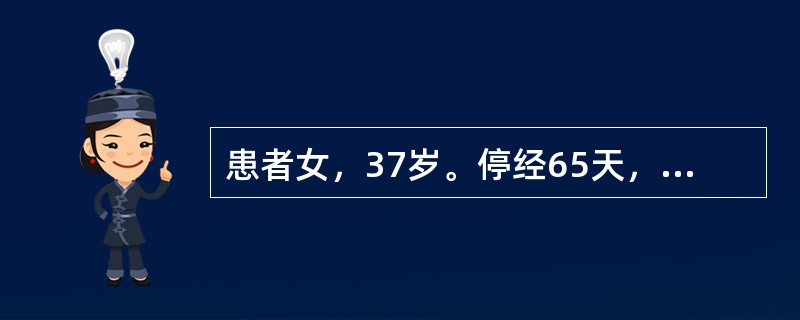 患者女，37岁。停经65天，出现阴道不规则流血，量时多时少，伴阵发性下腹部隐痛来院就诊。主诉停经5周出现早孕反应且较严重，产科检查子宫大于停经月份，较软，阴道流血未见有水泡状物。经各项检查确诊为葡萄胎