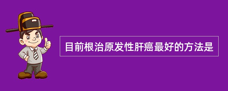 目前根治原发性肝癌最好的方法是