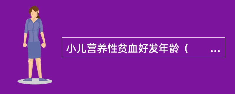 小儿营养性贫血好发年龄（　　）。