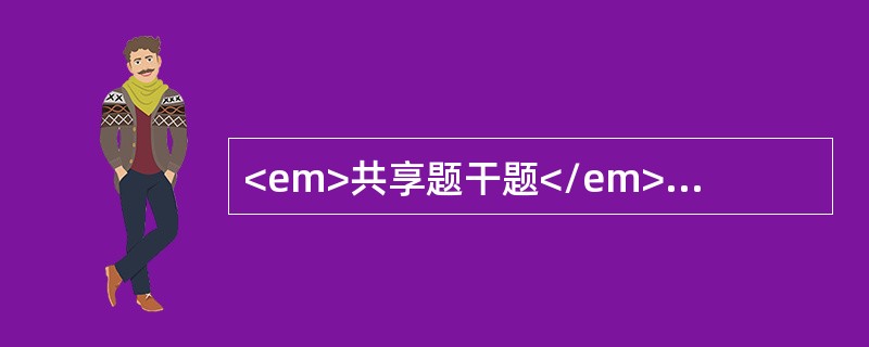 <em>共享题干题</em><b>患者男性，42岁。两天前，右上腹开始疼痛,后全腹痛并有髙热，查体：体温39.5℃，脉搏120次/分，血压85/60mmHg，面色苍