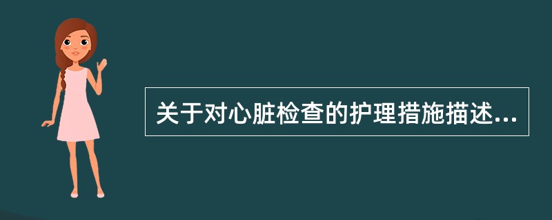 关于对心脏检查的护理措施描述有误的是