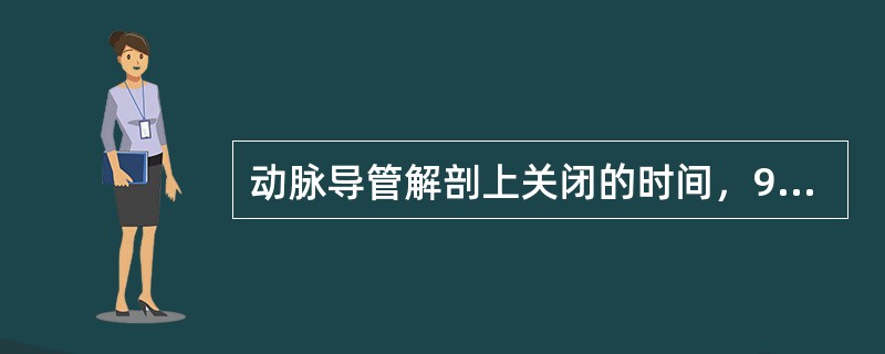 动脉导管解剖上关闭的时间，95%在生后