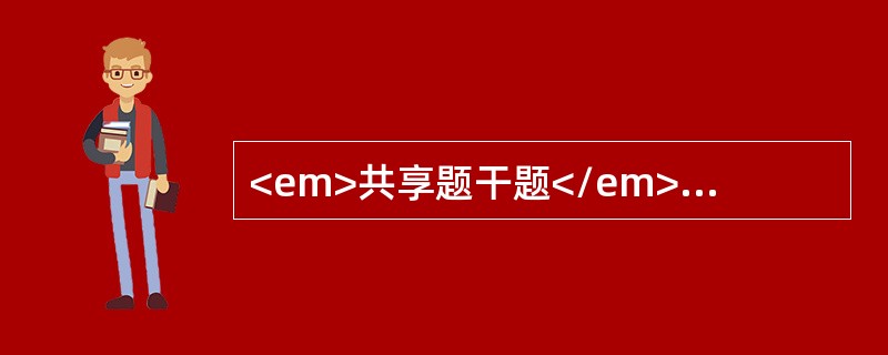 <em>共享题干题</em><b>女婴，10个月。腹泻3天，加重3天。暗红色水样便每日10余次，量多，腥臭，伴高热.呕吐.少尿。查体：精神萎靡，呈嗜睡状，前囟眼窝凹