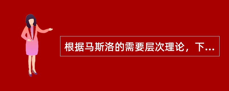 根据马斯洛的需要层次理论，下列属于高层次需要的是