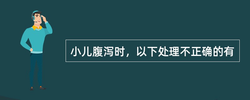 小儿腹泻时，以下处理不正确的有