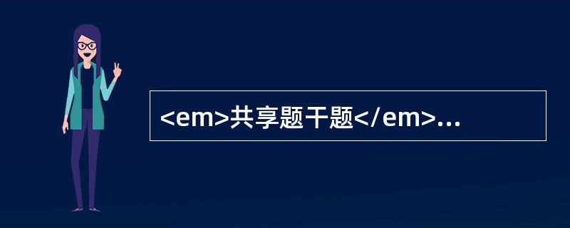 <em>共享题干题</em><b>患儿女，孕34周早产儿，自然分娩，体重2300g。</b><b><br /></b>