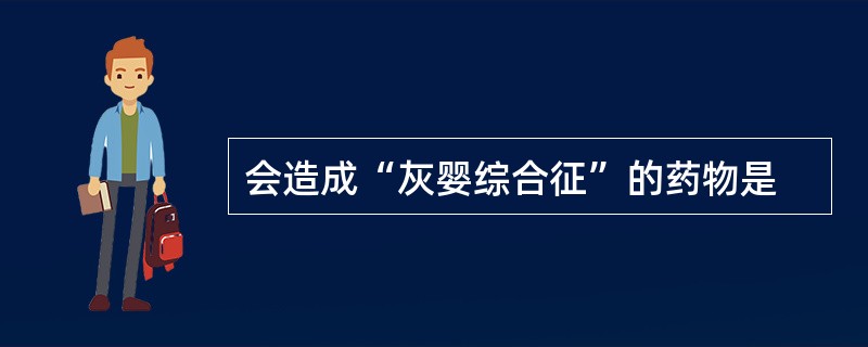 会造成“灰婴综合征”的药物是