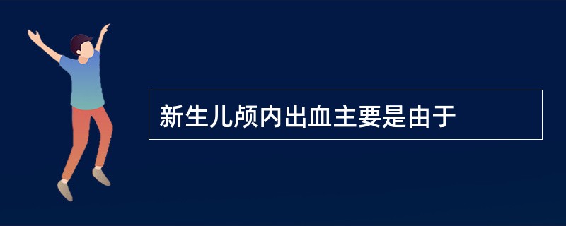 新生儿颅内出血主要是由于