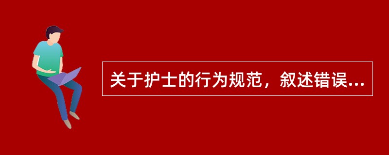 关于护士的行为规范，叙述错误的是（　　）