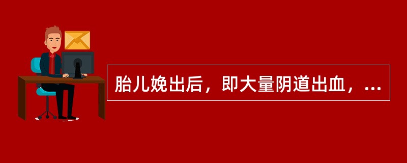 胎儿娩出后，即大量阴道出血，下列哪项是恰当的