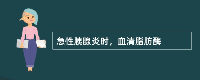 急性胰腺炎时，血清脂肪酶