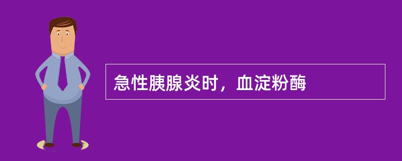 急性胰腺炎时，血淀粉酶