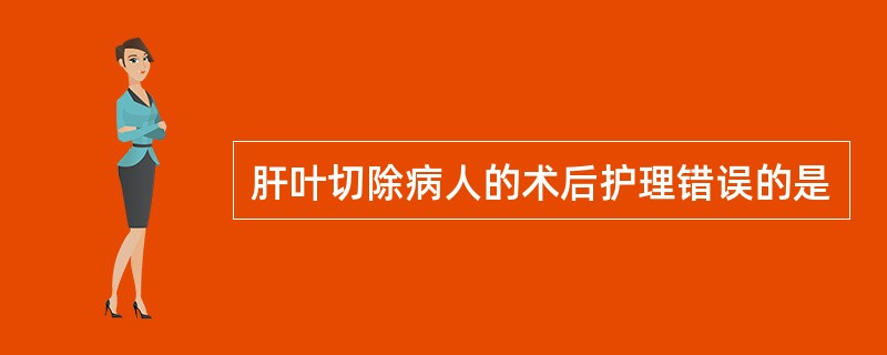 肝叶切除病人的术后护理错误的是