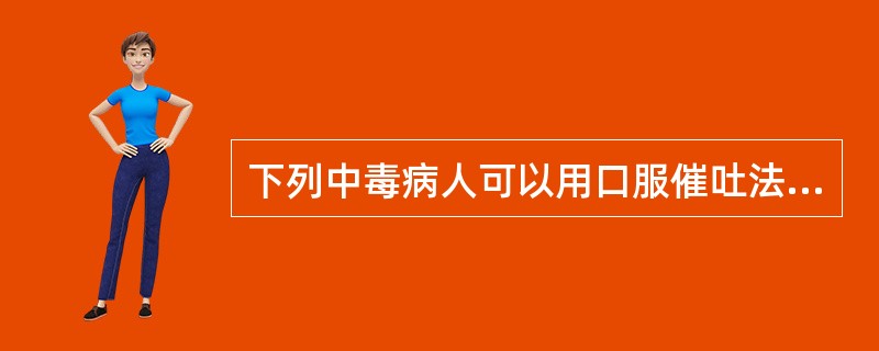 下列中毒病人可以用口服催吐法的是