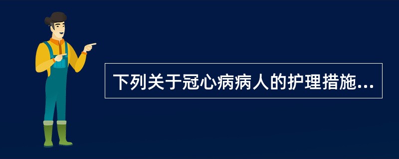 下列关于冠心病病人的护理措施说法错误的是