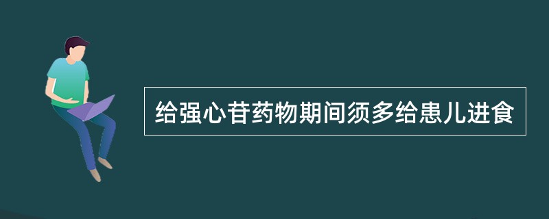 给强心苷药物期间须多给患儿进食