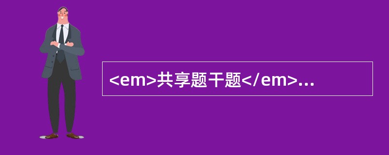 <em>共享题干题</em><b>某患儿，女，2岁，以急性泌尿系感染收入院，有发热、腹痛、尿痛、排尿时哭闹。</b><b><br /&