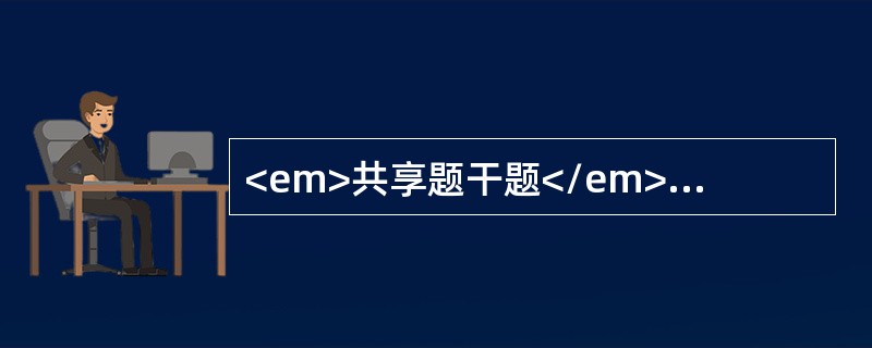 <em>共享题干题</em><b>10月女婴，腹泻3天伴呕吐于6月20日入院。大便稀薄，10余次/日，昨起口干，尿少，发热，体温38.3℃。体检：神萎，哭泪少，前囟