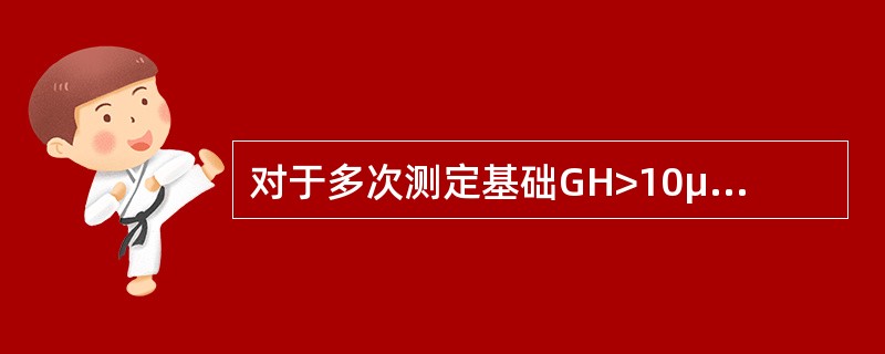 对于多次测定基础GH>10μg的疑为巨人症或肢端肥大症者可考虑进一步检测