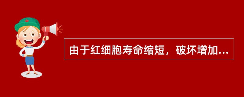 由于红细胞寿命缩短，破坏增加，超过了骨髓代偿能力所引起的贫血为