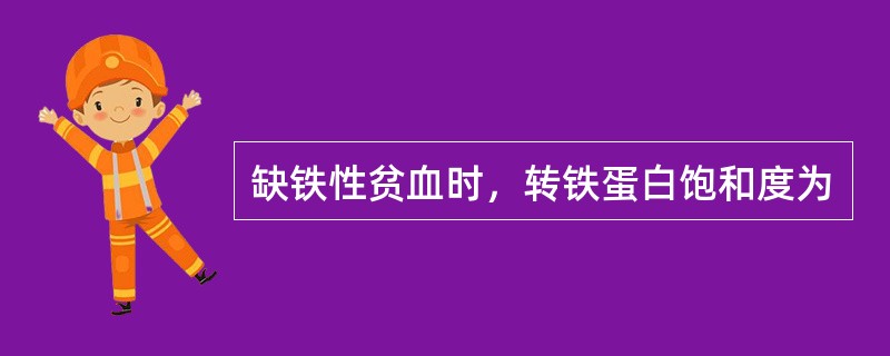 缺铁性贫血时，转铁蛋白饱和度为