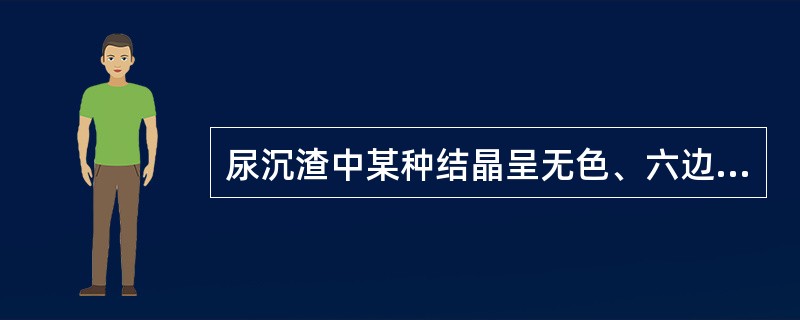 尿沉渣中某种结晶呈无色、六边形，边缘清晰，折光性强，薄片状，这种结晶大量出现是尿路结石的征兆，该结晶是