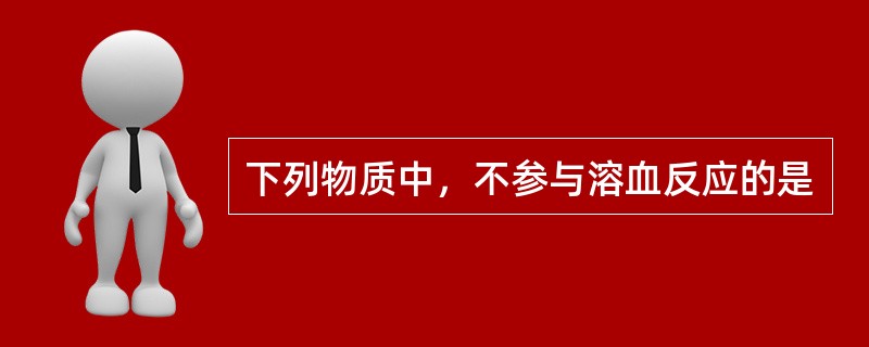 下列物质中，不参与溶血反应的是