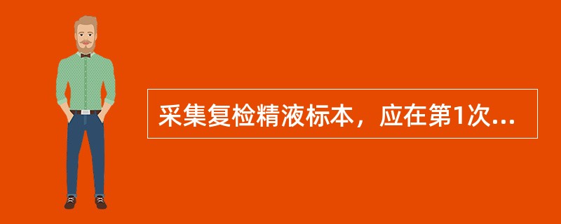 采集复检精液标本，应在第1次标本采集后，间隔