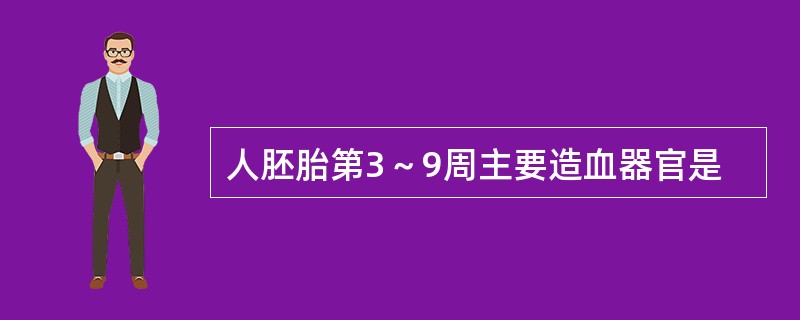 人胚胎第3～9周主要造血器官是