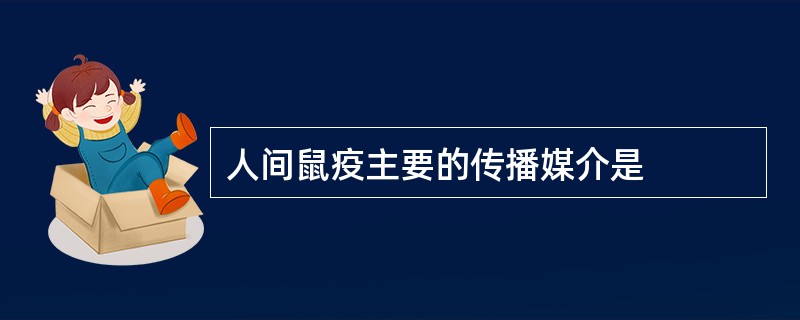 人间鼠疫主要的传播媒介是