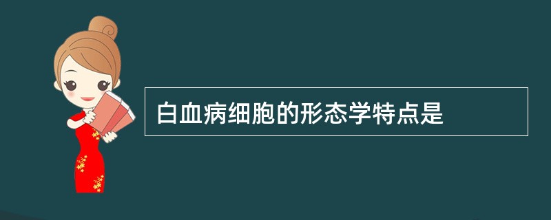 白血病细胞的形态学特点是