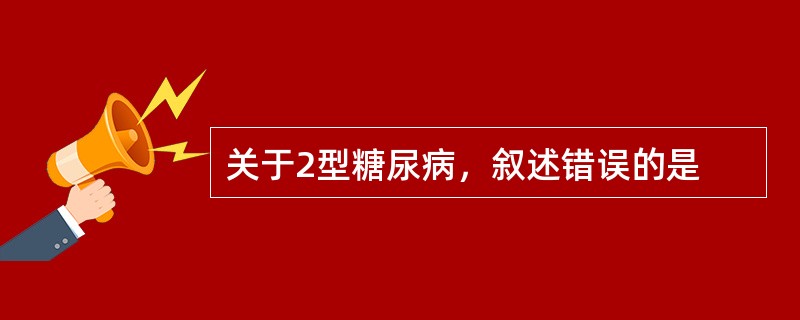 关于2型糖尿病，叙述错误的是